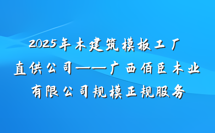 2025年木建筑模板工厂直供公司——广西佰臣木业有限公司规模正规服务