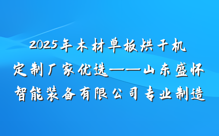 2025年木材单板烘干机定制厂家优选——山东盛怀智能装备有限公司专业制造