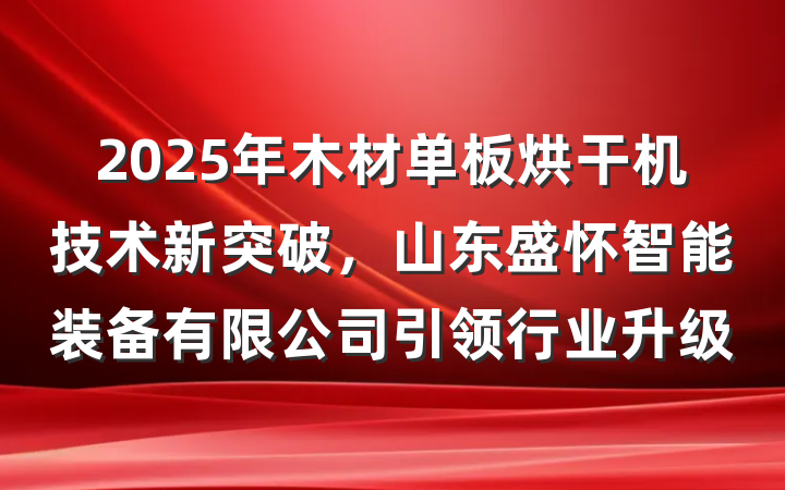 2025年木材单板烘干机技术新突破,山东盛怀智能装备有限公司引领行业升级