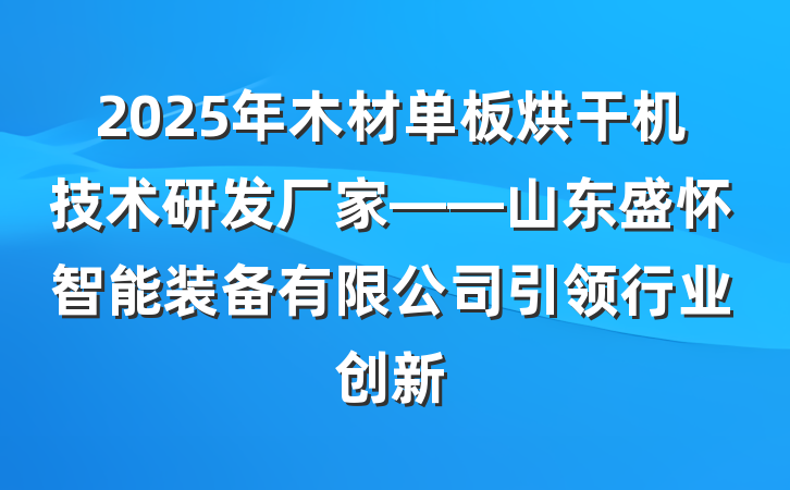 2025年木材单板烘干机技术研发厂家——山东盛怀智能装备有限公司引领行业创新
