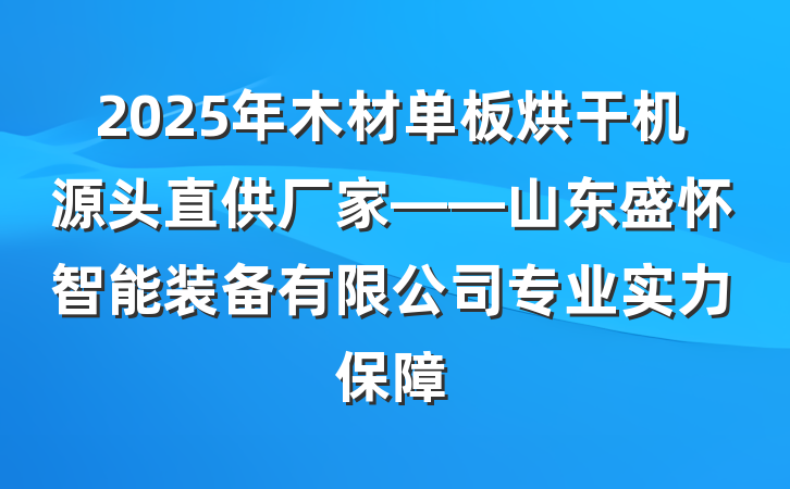 2025年木材单板烘干机源头直供厂家——山东盛怀智能装备有限公司专业实力保障