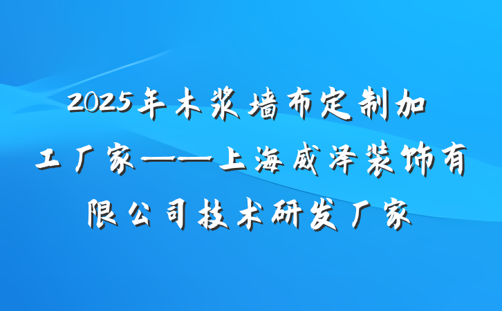 2025年木浆墙布定制加工厂家——上海威泽装饰有限公司技术研发厂家