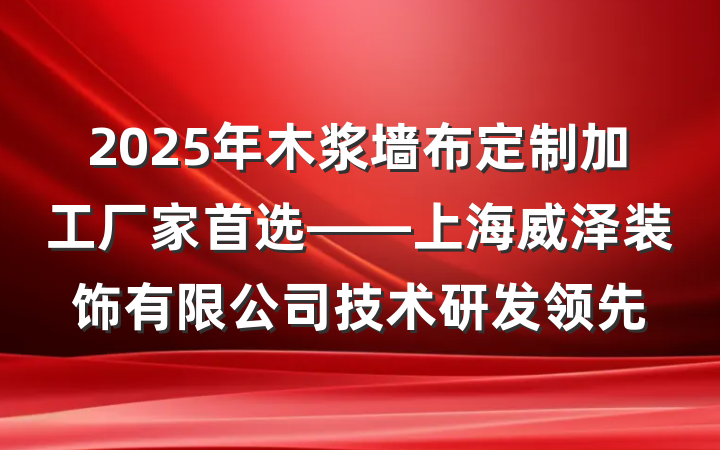 2025年木浆墙布定制加工厂家首选——上海威泽装饰有限公司技术研发领先