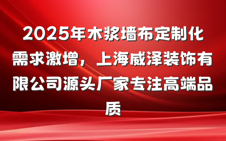 2025年木浆墙布定制化需求激增,上海威泽装饰有限公司源头厂家专注高端品质