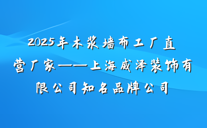 2025年木浆墙布工厂直营厂家——上海威泽装饰有限公司知名品牌公司