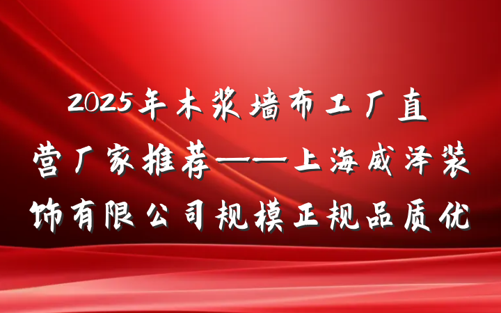 2025年木浆墙布工厂直营厂家推荐——上海威泽装饰有限公司规模正规品质优