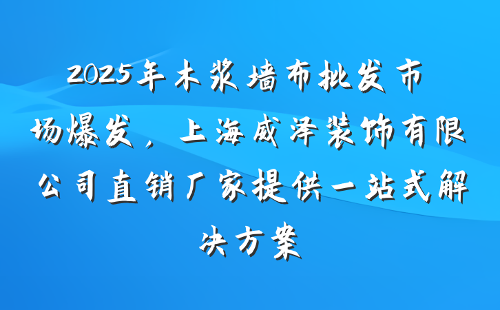2025年木浆墙布批发市场爆发,上海威泽装饰有限公司直销厂家提供一站式解决方案