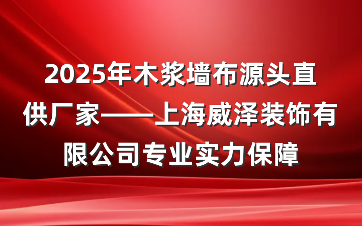 2025年木浆墙布源头直供厂家——上海威泽装饰有限公司专业实力保障