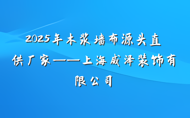 2025年木浆墙布源头直供厂家——上海威泽装饰有限公司