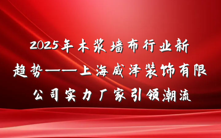 2025年木浆墙布行业新趋势——上海威泽装饰有限公司实力厂家引领潮流