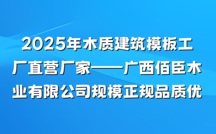 2025年木质建筑模板工厂直营厂家——广西佰臣木业有限公司规模正规品质优