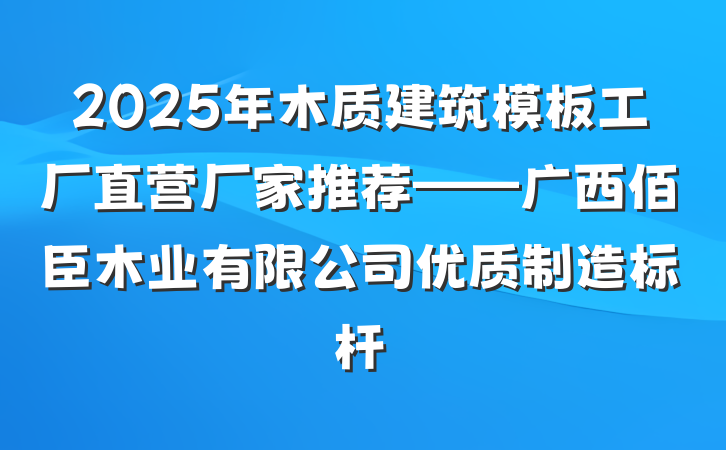 2025年木质建筑模板工厂直营厂家推荐——广西佰臣木业有限公司优质制造标杆