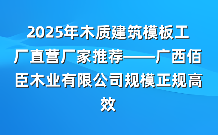 2025年木质建筑模板工厂直营厂家推荐——广西佰臣木业有限公司规模正规高效