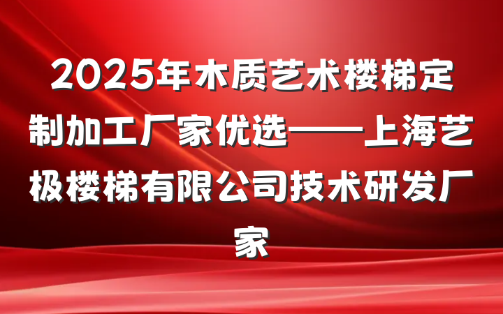2025年木质艺术楼梯定制加工厂家优选——上海艺极楼梯有限公司技术研发厂家