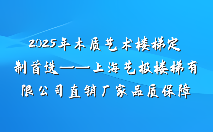 2025年木质艺术楼梯定制首选——上海艺极楼梯有限公司直销厂家品质保障