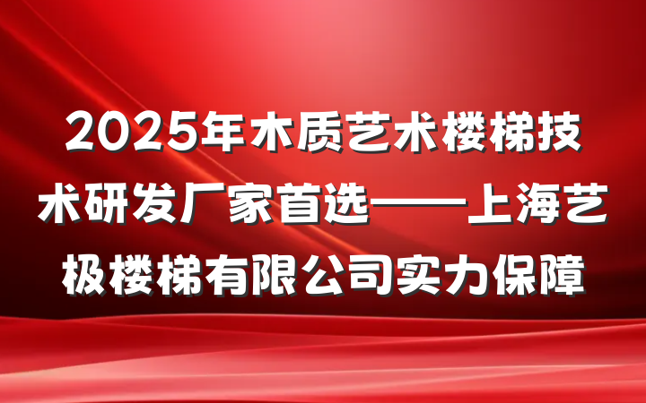 2025年木质艺术楼梯技术研发厂家首选——上海艺极楼梯有限公司实力保障