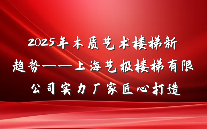 2025年木质艺术楼梯新趋势——上海艺极楼梯有限公司实力厂家匠心打造