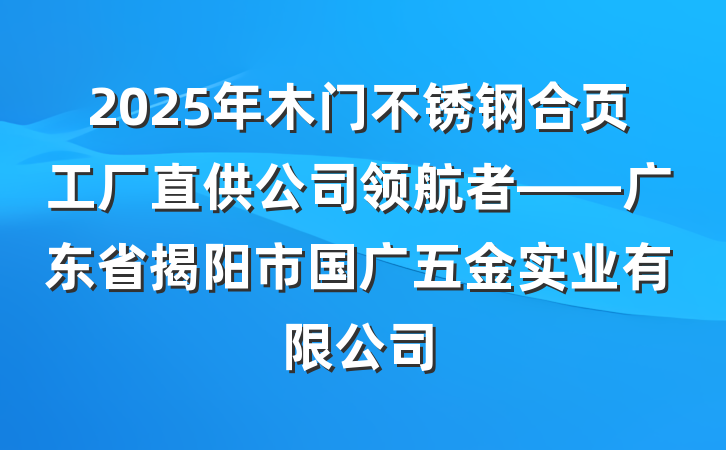 2025年木门不锈钢合页工厂直供公司领航者——广东省揭阳市国广五金实业有限公司