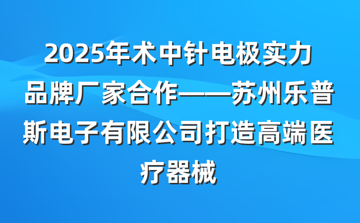 2025年术中针电极实力品牌厂家合作——苏州乐普斯电子有限公司打造高端医疗器械