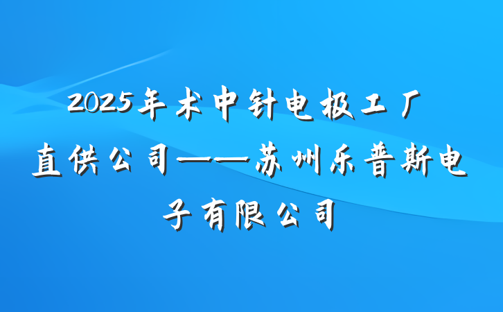 2025年术中针电极工厂直供公司——苏州乐普斯电子有限公司