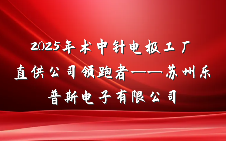 2025年术中针电极工厂直供公司领跑者——苏州乐普斯电子有限公司