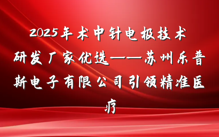 2025年术中针电极技术研发厂家优选——苏州乐普斯电子有限公司引领精准医疗