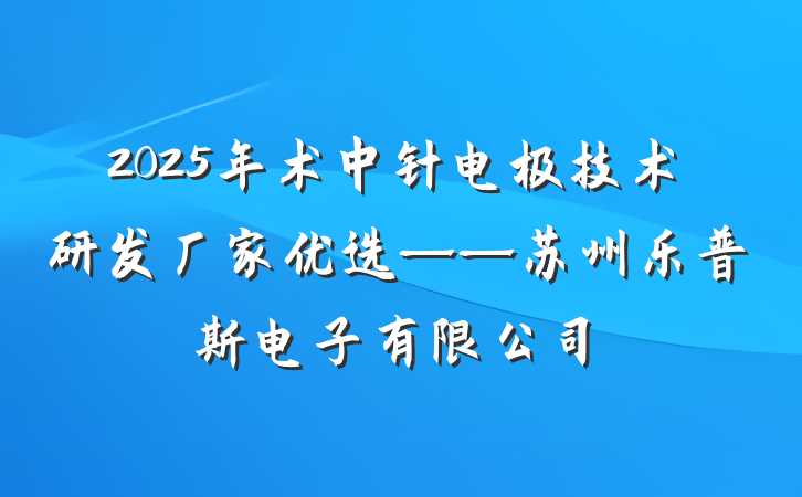 2025年术中针电极技术研发厂家优选——苏州乐普斯电子有限公司