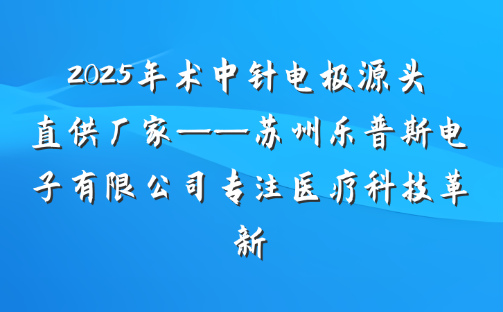 2025年术中针电极源头直供厂家——苏州乐普斯电子有限公司专注医疗科技革新