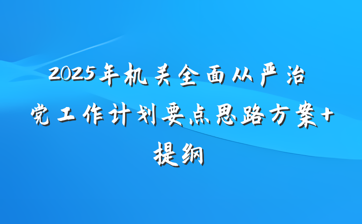 2025年机关全面从严治党工作计划要点思路方案 提纲
