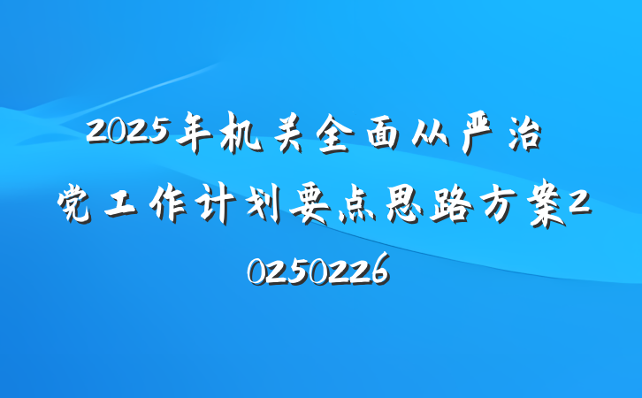 2025年机关全面从严治党工作计划要点思路方案20250226