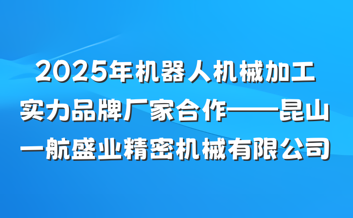 2025年机器人机械加工实力品牌厂家合作——昆山一航盛业精密机械有限公司