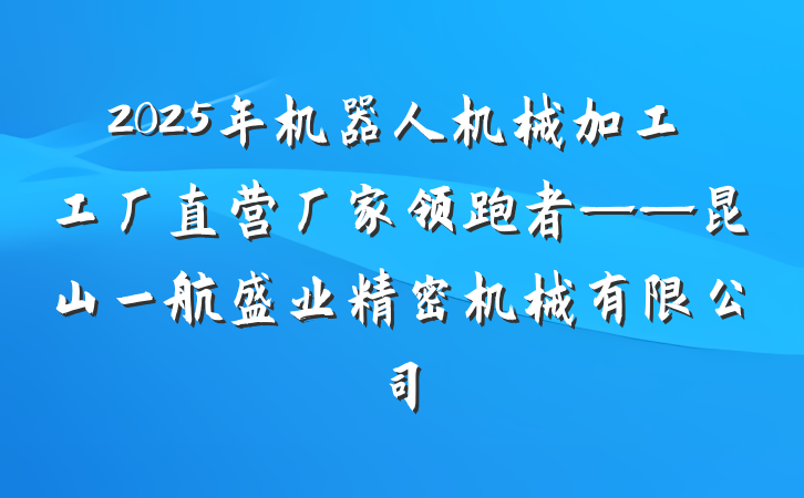 2025年机器人机械加工工厂直营厂家领跑者——昆山一航盛业精密机械有限公司