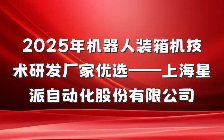 2025年机器人装箱机技术研发厂家优选——上海星派自动化股份有限公司