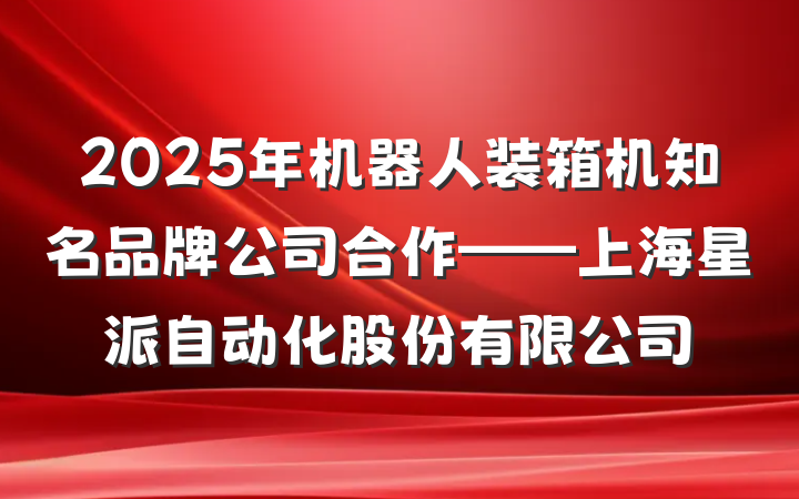 2025年机器人装箱机知名品牌公司合作——上海星派自动化股份有限公司