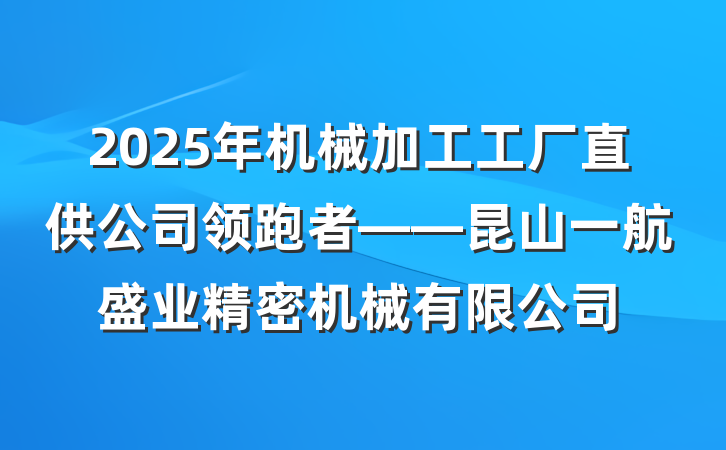 2025年机械加工工厂直供公司领跑者——昆山一航盛业精密机械有限公司