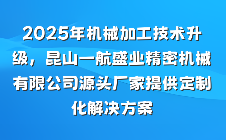 2025年机械加工技术升级,昆山一航盛业精密机械有限公司源头厂家提供定制化解决方案