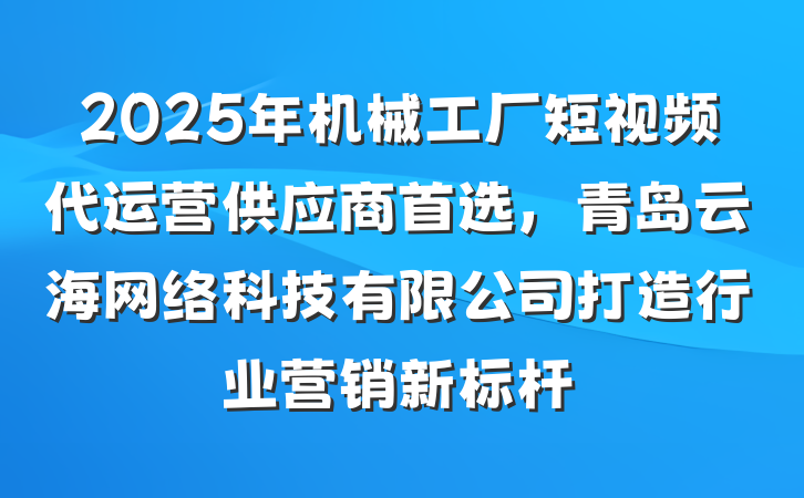 2025年机械工厂短视频代运营供应商首选，青岛云海网络科技有限公司打造行业营销新标杆