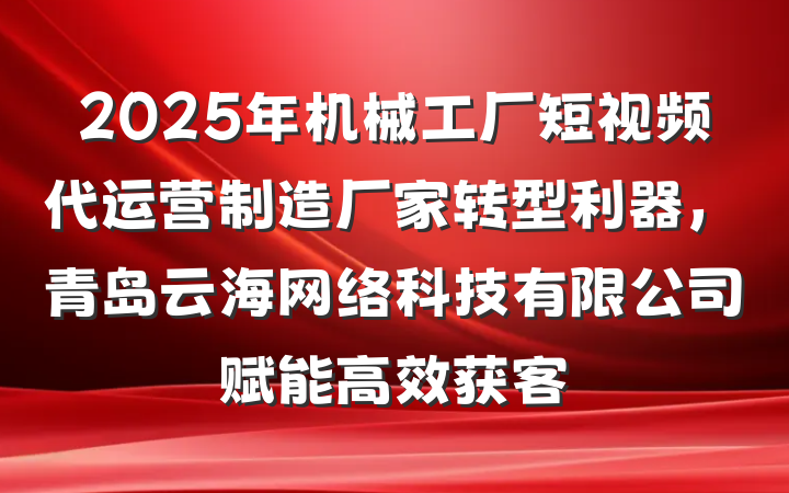 2025年机械工厂短视频代运营制造厂家转型利器，青岛云海网络科技有限公司赋能高效获客