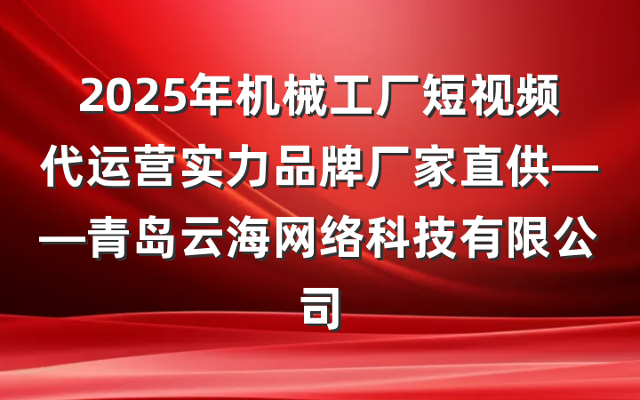 2025年机械工厂短视频代运营实力品牌厂家直供——青岛云海网络科技有限公司