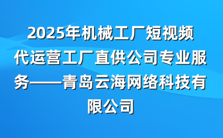 2025年机械工厂短视频代运营工厂直供公司专业服务——青岛云海网络科技有限公司
