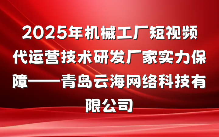 2025年机械工厂短视频代运营技术研发厂家实力保障——青岛云海网络科技有限公司