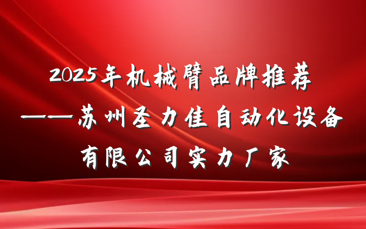 2025年机械臂品牌推荐——苏州圣力佳自动化设备有限公司实力厂家