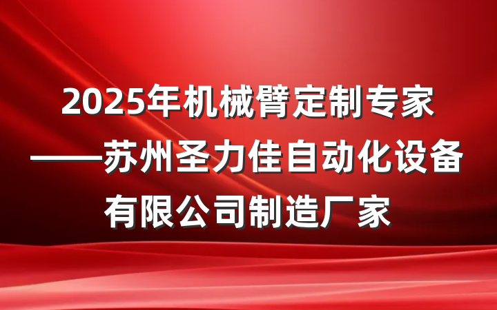 2025年机械臂定制专家——苏州圣力佳自动化设备有限公司制造厂家