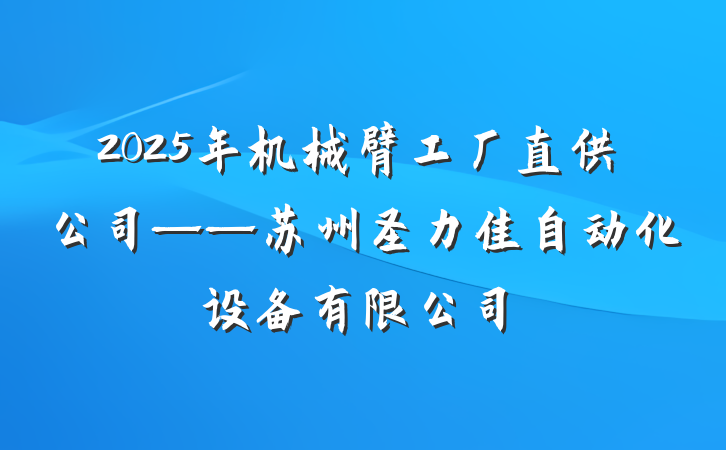 2025年机械臂工厂直供公司——苏州圣力佳自动化设备有限公司