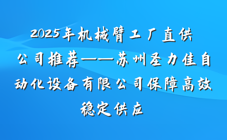 2025年机械臂工厂直供公司推荐——苏州圣力佳自动化设备有限公司保障高效稳定供应