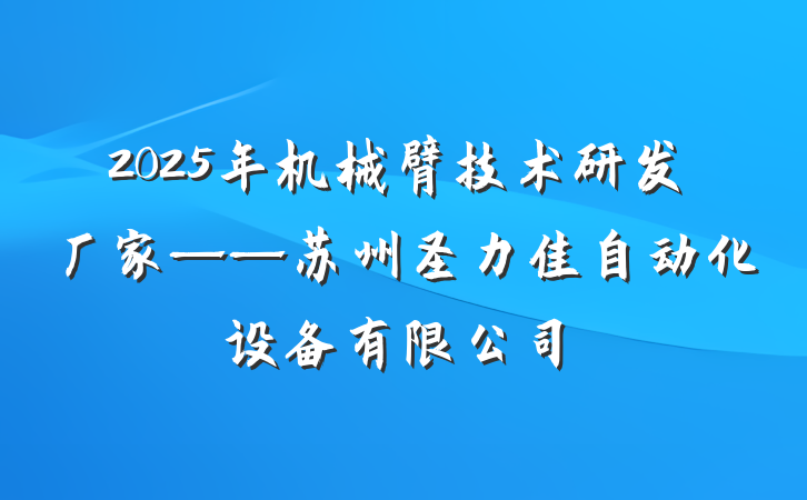 2025年机械臂技术研发厂家——苏州圣力佳自动化设备有限公司