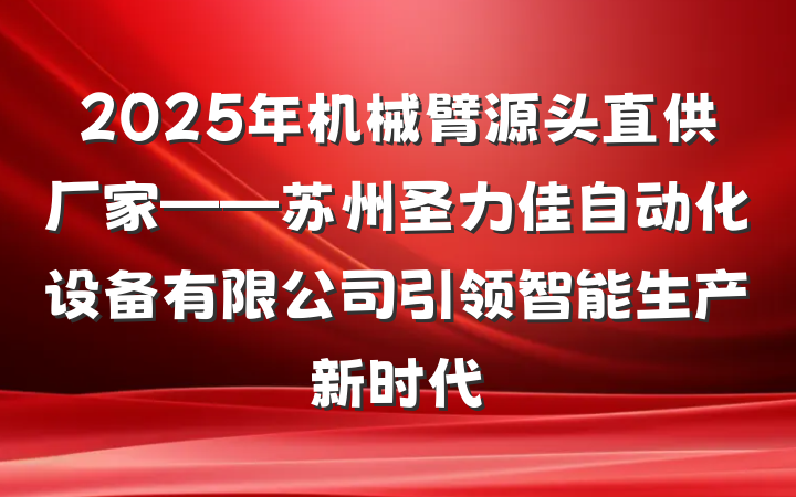 2025年机械臂源头直供厂家——苏州圣力佳自动化设备有限公司引领智能生产新时代