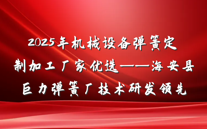 2025年机械设备弹簧定制加工厂家优选——海安县巨力弹簧厂技术研发领先
