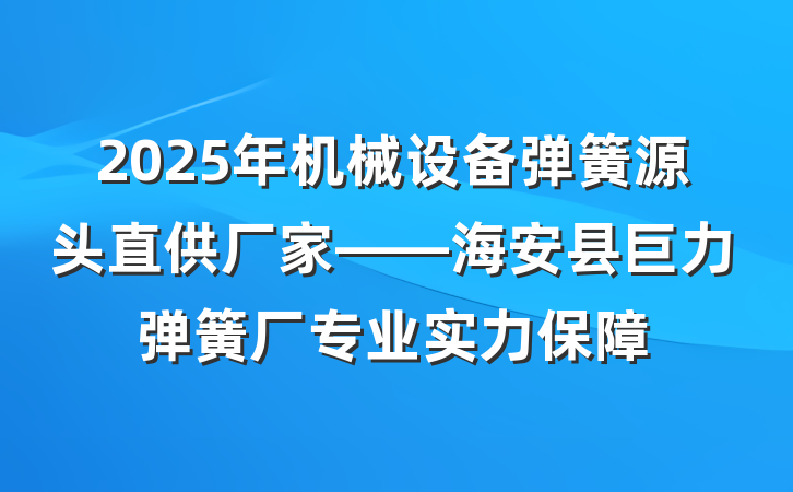 2025年机械设备弹簧源头直供厂家——海安县巨力弹簧厂专业实力保障