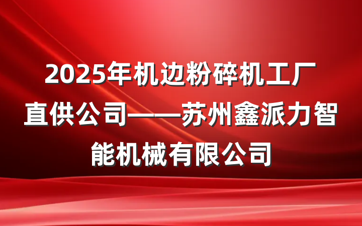 2025年机边粉碎机工厂直供公司——苏州鑫派力智能机械有限公司